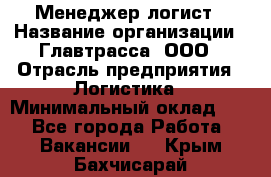 Менеджер-логист › Название организации ­ Главтрасса, ООО › Отрасль предприятия ­ Логистика › Минимальный оклад ­ 1 - Все города Работа » Вакансии   . Крым,Бахчисарай